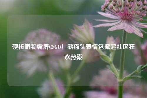 硬核萌物霸屏CSGO!熊猫头表情包掀起社区狂欢热潮