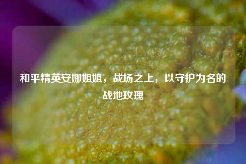 和平精英安娜姐姐,战场之上,以守护为名的战地玫瑰