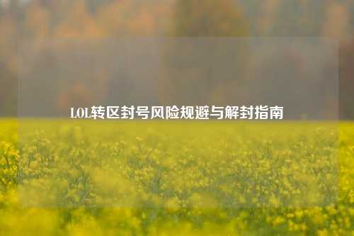 LOL转区封号风险规避与解封指南