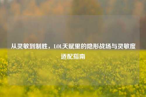 从灵敏到制胜,LOL天赋里的隐形战场与灵敏度适配指南