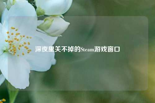 深夜里关不掉的Steam游戏窗口