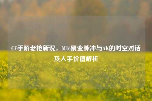 CF手游老枪新说,M16聚变脉冲与AK的时空对话及入手价值解析