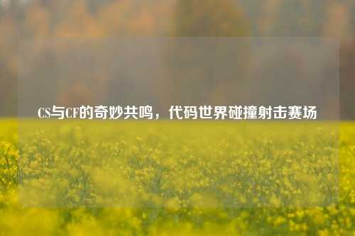 CS与CF的奇妙共鸣,代码世界碰撞射击赛场