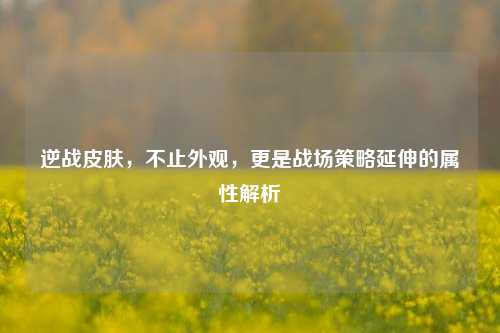 逆战皮肤，不止外观，更是战场策略延伸的属性解析