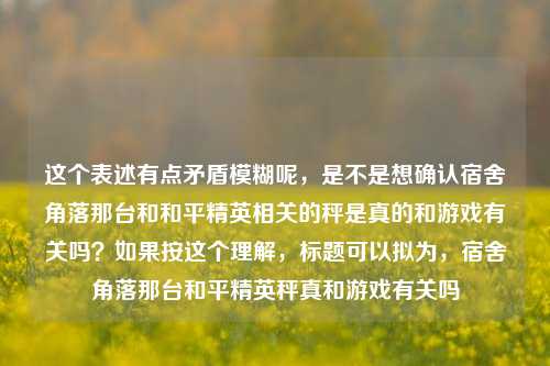 这个表述有点矛盾模糊呢，是不是想确认宿舍角落那台和和平精英相关的秤是真的和游戏有关吗？如果按这个理解，标题可以拟为，宿舍角落那台和平精英秤真和游戏有关吗