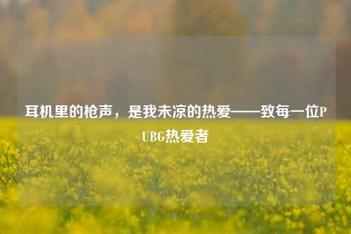 耳机里的枪声，是我未凉的热爱——致每一位PUBG热爱者