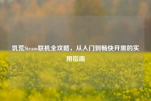 饥荒Steam联机全攻略，从入门到畅快开黑的实用指南