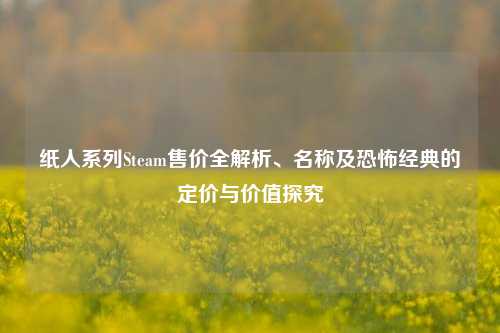 纸人系列Steam售价全解析、名称及恐怖经典的定价与价值探究