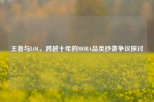 王者与LOL,跨越十年的MOBA品类抄袭争议探讨