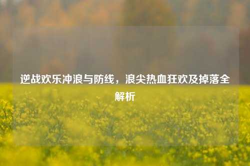 逆战欢乐冲浪与防线,浪尖热血狂欢及掉落全解析