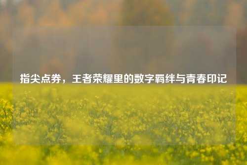 指尖点券，王者荣耀里的数字羁绊与青春印记