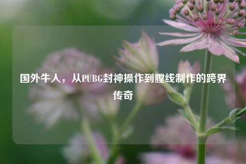 国外牛人，从PUBG封神操作到膛线制作的跨界传奇