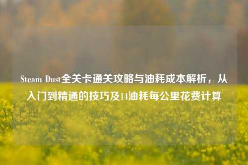 Steam Dust全关卡通关攻略与油耗成本解析,从入门到精通的技巧及14油耗每公里花费计算