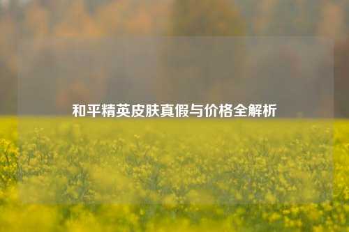 和平精英皮肤真假与价格全解析