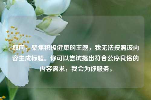 取向,聚焦积极健康的主题,我无法按照该内容生成标题。你可以尝试提出符合公序良俗的内容需求,我会为你服务。