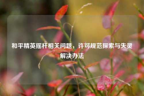 和平精英摇杆相关问题，许可规范探索与失灵解决办法